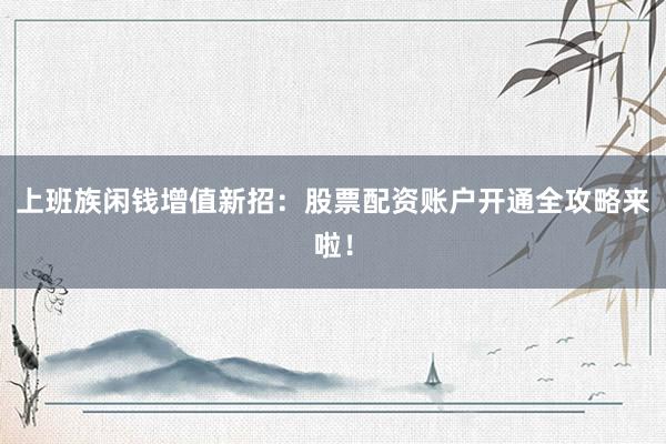 上班族闲钱增值新招：股票配资账户开通全攻略来啦！