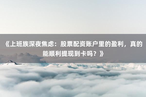 《上班族深夜焦虑：股票配资账户里的盈利，真的能顺利提现到卡吗？》