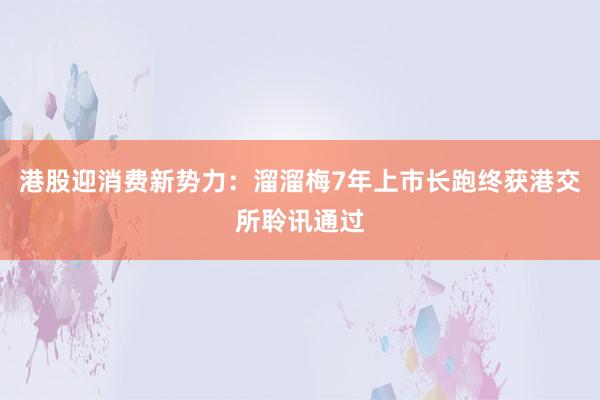 港股迎消费新势力：溜溜梅7年上市长跑终获港交所聆讯通过