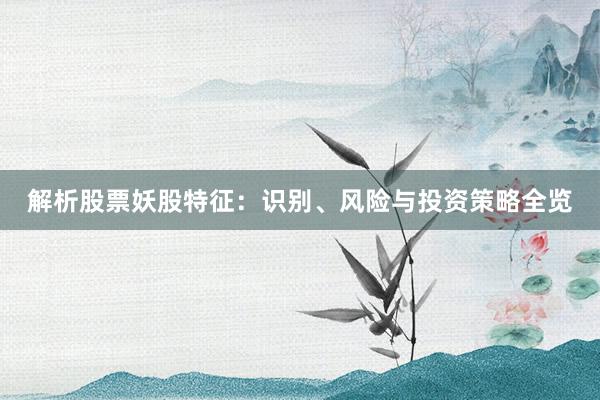 解析股票妖股特征：识别、风险与投资策略全览