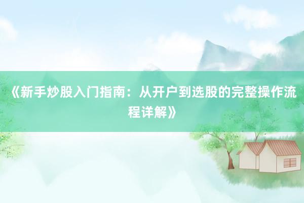 《新手炒股入门指南：从开户到选股的完整操作流程详解》