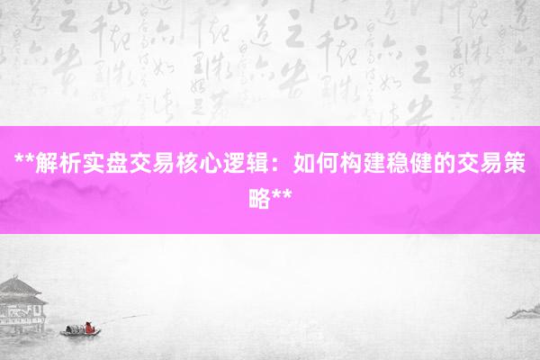 **解析实盘交易核心逻辑：如何构建稳健的交易策略**