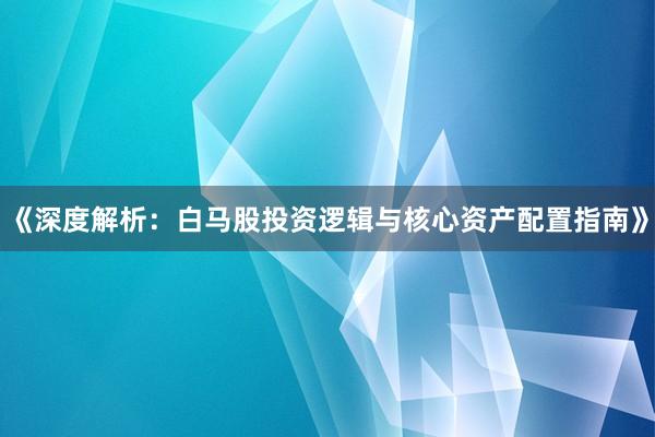 《深度解析：白马股投资逻辑与核心资产配置指南》
