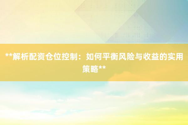 **解析配资仓位控制：如何平衡风险与收益的实用策略**