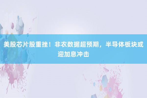 美股芯片股重挫！非农数据超预期，半导体板块或迎加息冲击