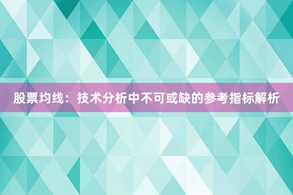 股票均线：技术分析中不可或缺的参考指标解析