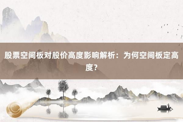 股票空间板对股价高度影响解析：为何空间板定高度？