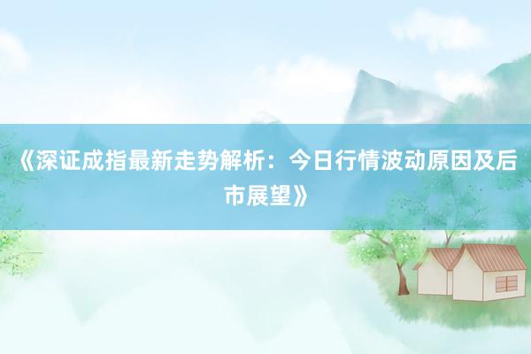 《深证成指最新走势解析：今日行情波动原因及后市展望》
