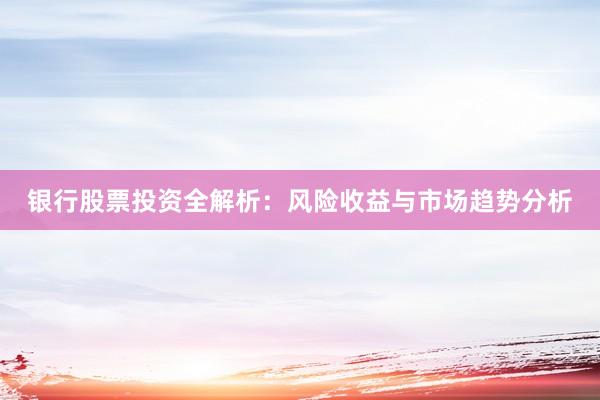 银行股票投资全解析：风险收益与市场趋势分析