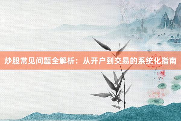 炒股常见问题全解析:从开户到交易的系统化指南