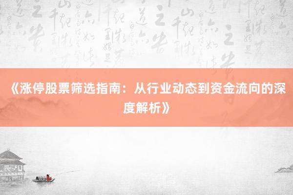 《涨停股票筛选指南：从行业动态到资金流向的深度解析》
