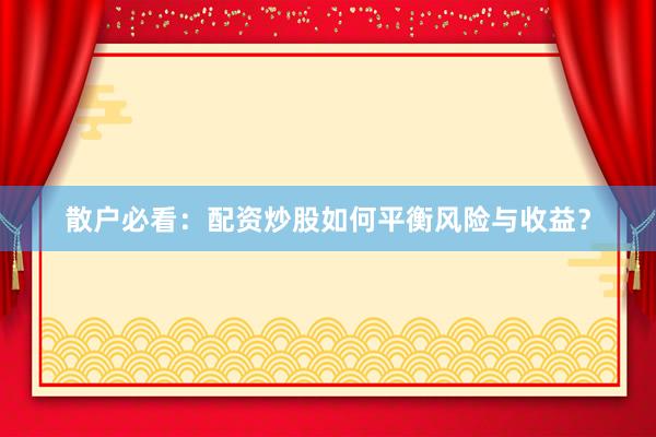 散户必看：配资炒股如何平衡风险与收益？