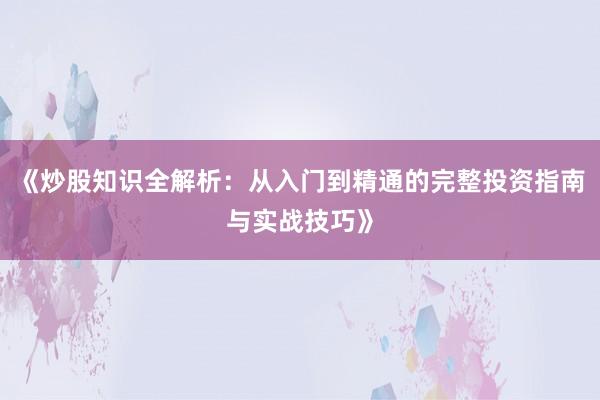 《炒股知识全解析：从入门到精通的完整投资指南与实战技巧》