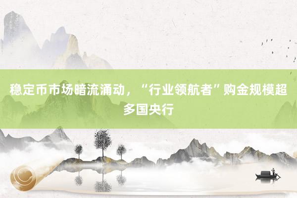 稳定币市场暗流涌动，“行业领航者”购金规模超多国央行