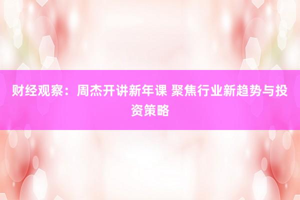 财经观察：周杰开讲新年课 聚焦行业新趋势与投资策略