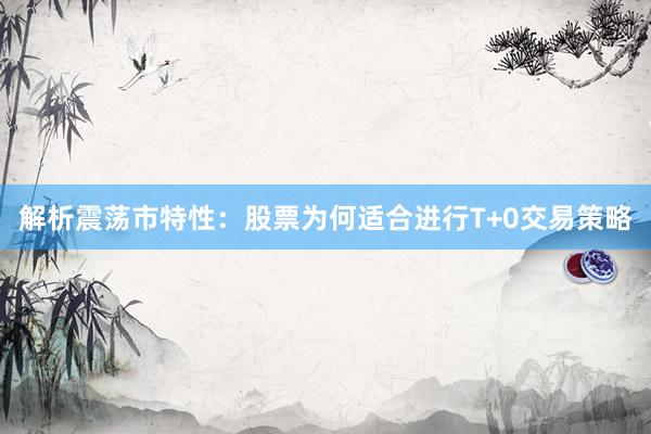 解析震荡市特性：股票为何适合进行T+0交易策略