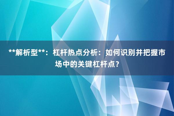 **解析型**：杠杆热点分析：如何识别并把握市场中的关键杠杆点？