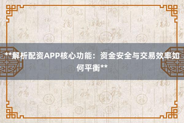 **解析配资APP核心功能:资金安全与交易效率如何平衡**