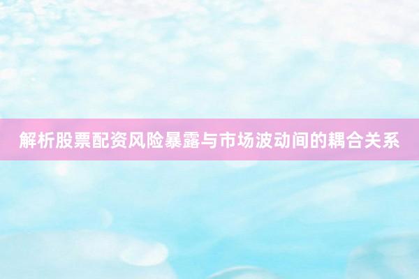 解析股票配资风险暴露与市场波动间的耦合关系