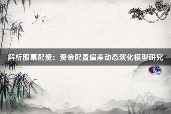 解析股票配资：资金配置偏差动态演化模型研究