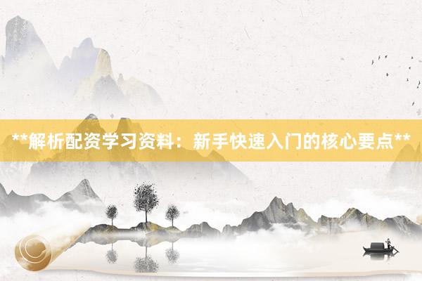 **解析配资学习资料：新手快速入门的核心要点**
