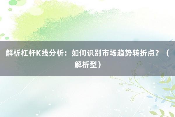 解析杠杆K线分析：如何识别市场趋势转折点？（解析型）