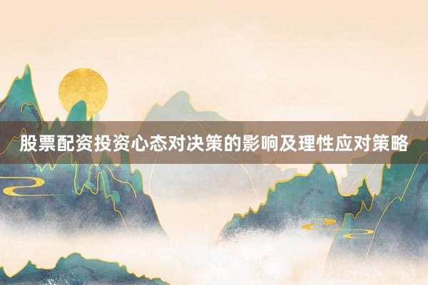 股票配资投资心态对决策的影响及理性应对策略
