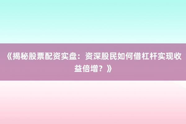 《揭秘股票配资实盘：资深股民如何借杠杆实现收益倍增？》