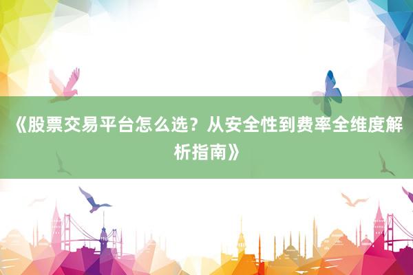 《股票交易平台怎么选？从安全性到费率全维度解析指南》
