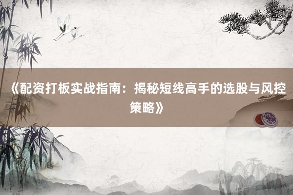《配资打板实战指南：揭秘短线高手的选股与风控策略》