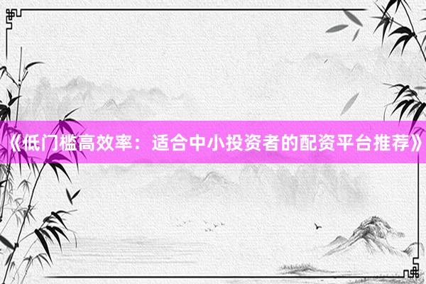 《低门槛高效率：适合中小投资者的配资平台推荐》