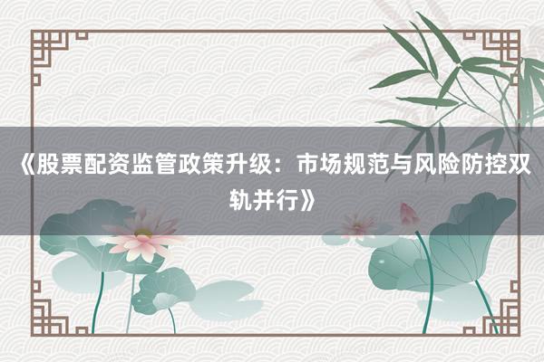 《股票配资监管政策升级：市场规范与风险防控双轨并行》