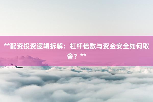 **配资投资逻辑拆解：杠杆倍数与资金安全如何取舍？**