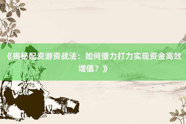 《揭秘配资游资战法：如何借力打力实现资金高效增值？》
