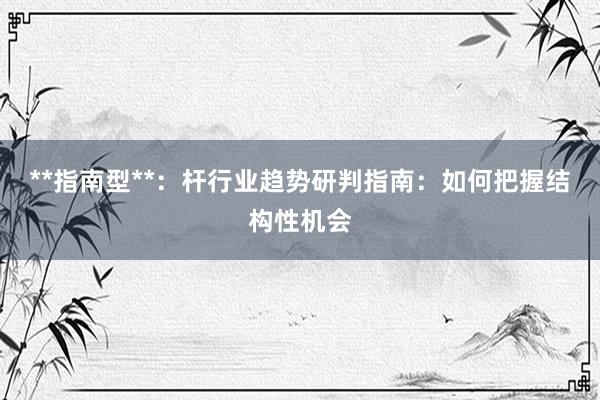 **指南型**：杆行业趋势研判指南：如何把握结构性机会