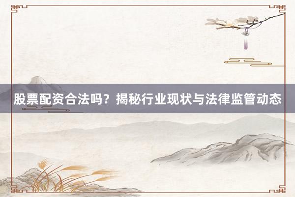 股票配资合法吗?揭秘行业现状与法律监管动态