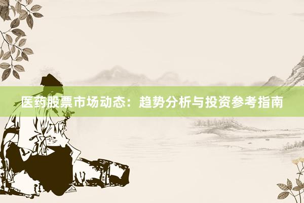医药股票市场动态：趋势分析与投资参考指南
