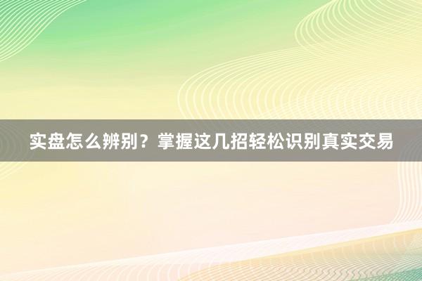 实盘怎么辨别?掌握这几招轻松识别真实交易