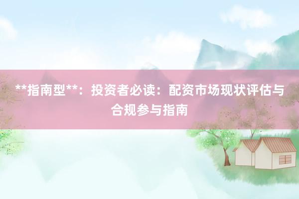 **指南型**:投资者必读:配资市场现状评估与合规参与指南