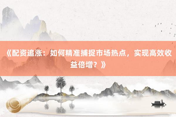 《配资追涨：如何精准捕捉市场热点，实现高效收益倍增？》