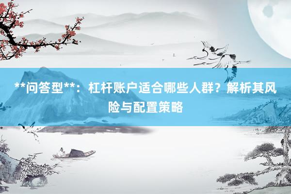 **问答型**：杠杆账户适合哪些人群？解析其风险与配置策略