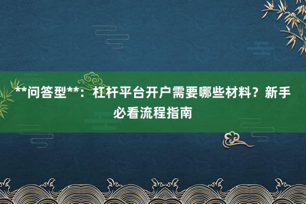 **问答型**：杠杆平台开户需要哪些材料？新手必看流程指南