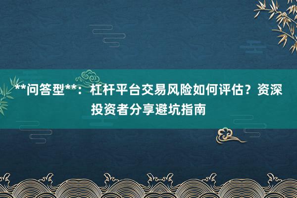 **问答型**：杠杆平台交易风险如何评估？资深投资者分享避坑指南