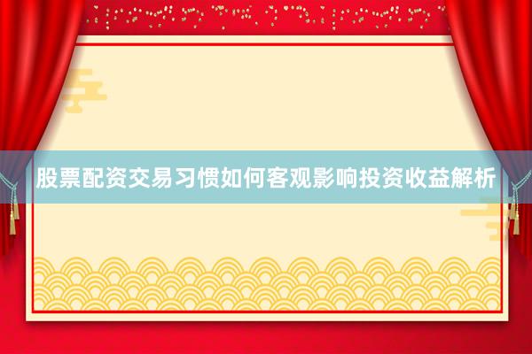 股票配资交易习惯如何客观影响投资收益解析