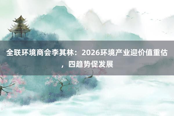 全联环境商会李其林：2026环境产业迎价值重估，四趋势促发展