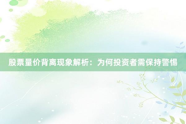 股票量价背离现象解析：为何投资者需保持警惕