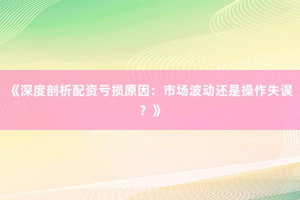《深度剖析配资亏损原因：市场波动还是操作失误？》