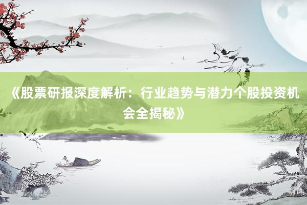 《股票研报深度解析：行业趋势与潜力个股投资机会全揭秘》