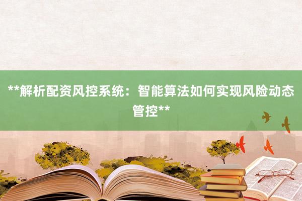 **解析配资风控系统:智能算法如何实现风险动态管控**