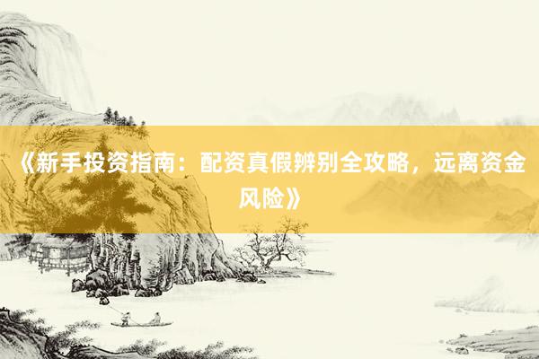 《新手投资指南:配资真假辨别全攻略,远离资金风险》